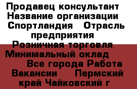 Продавец-консультант › Название организации ­ Спортландия › Отрасль предприятия ­ Розничная торговля › Минимальный оклад ­ 18 000 - Все города Работа » Вакансии   . Пермский край,Чайковский г.